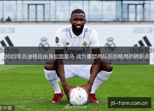 2022年吕迪格自由身加盟皇马 成为重塑两队后防格局的转折点